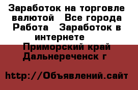 Заработок на торговле валютой - Все города Работа » Заработок в интернете   . Приморский край,Дальнереченск г.